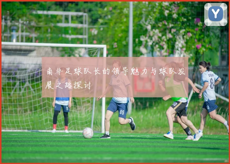 南非足球队长的领导魅力与球队发展之路探讨