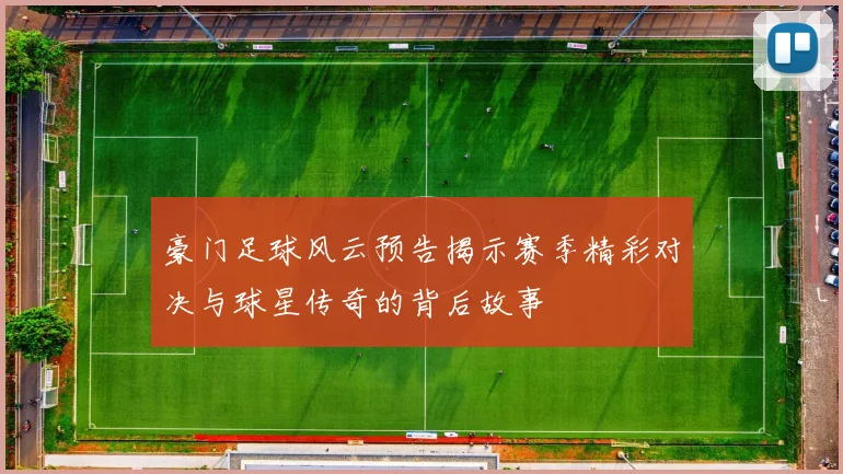 豪门足球风云预告揭示赛季精彩对决与球星传奇的背后故事