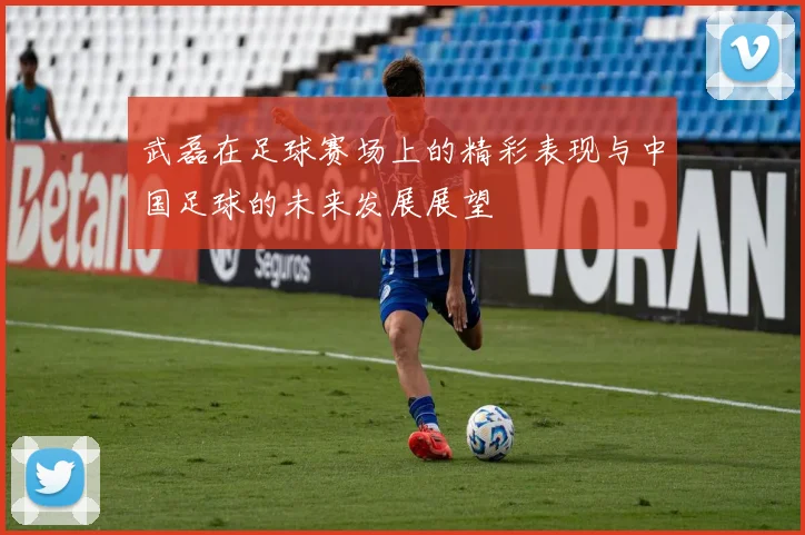 武磊在足球赛场上的精彩表现与中国足球的未来发展展望