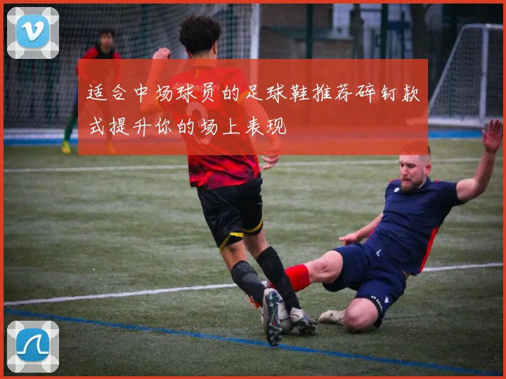 适合中场球员的足球鞋推荐碎钉款式提升你的场上表现